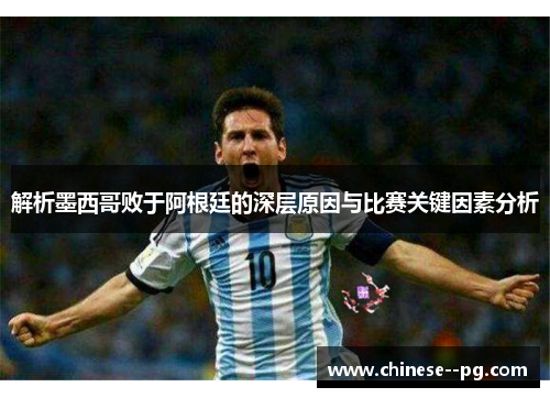 解析墨西哥败于阿根廷的深层原因与比赛关键因素分析