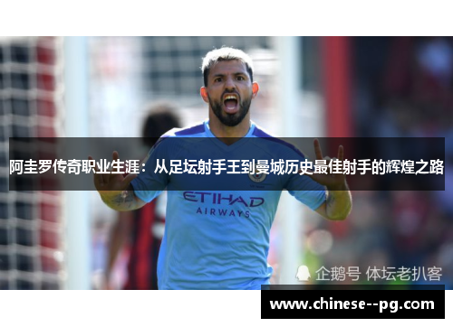 阿圭罗传奇职业生涯：从足坛射手王到曼城历史最佳射手的辉煌之路