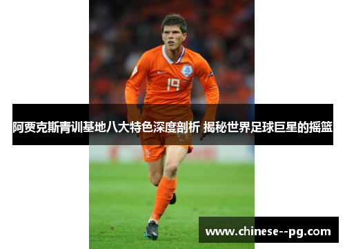 阿贾克斯青训基地八大特色深度剖析 揭秘世界足球巨星的摇篮