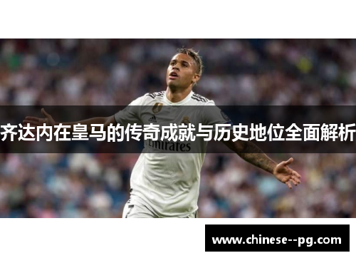 齐达内在皇马的传奇成就与历史地位全面解析