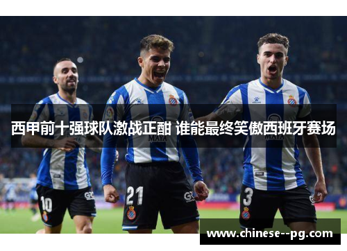 西甲前十强球队激战正酣 谁能最终笑傲西班牙赛场