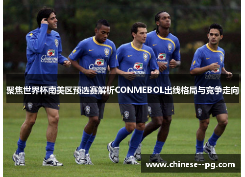 聚焦世界杯南美区预选赛解析CONMEBOL出线格局与竞争走向