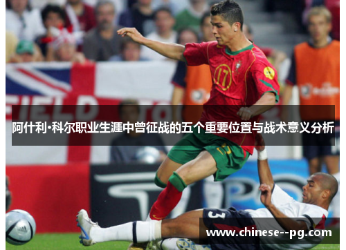 阿什利·科尔职业生涯中曾征战的五个重要位置与战术意义分析