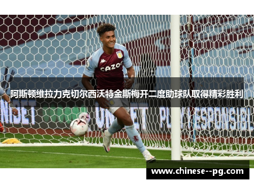 阿斯顿维拉力克切尔西沃特金斯梅开二度助球队取得精彩胜利