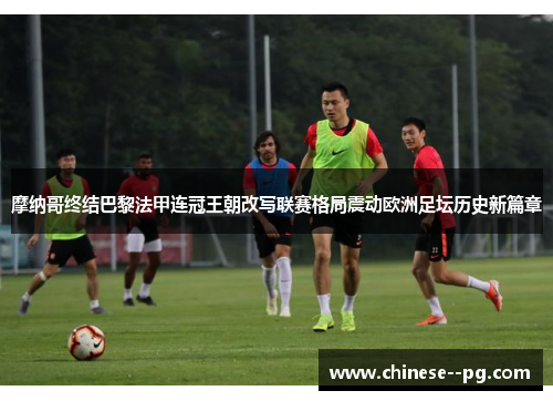 摩纳哥终结巴黎法甲连冠王朝改写联赛格局震动欧洲足坛历史新篇章
