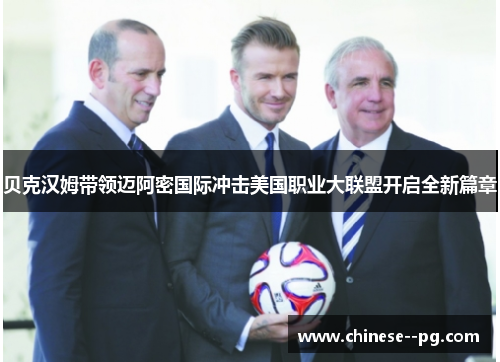 贝克汉姆带领迈阿密国际冲击美国职业大联盟开启全新篇章 贝克汉姆带领迈阿密国际冲击美国职业大联盟开启全新篇章