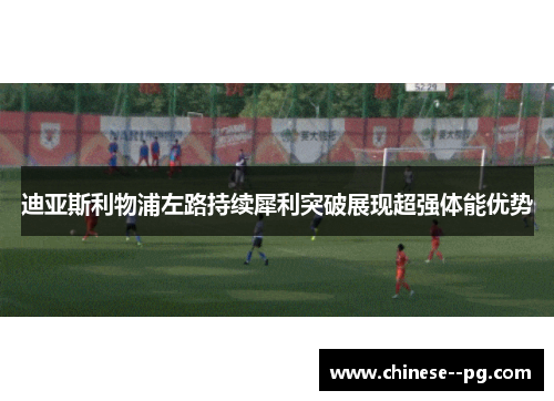 迪亚斯利物浦左路持续犀利突破展现超强体能优势